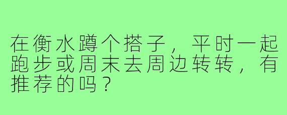 在衡水蹲个搭子，平时一起跑步或周末去周边转转，有推荐的吗？