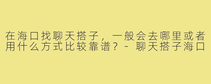 在海口找聊天搭子，一般会去哪里或者用什么方式比较靠谱？-聊天搭子海口
