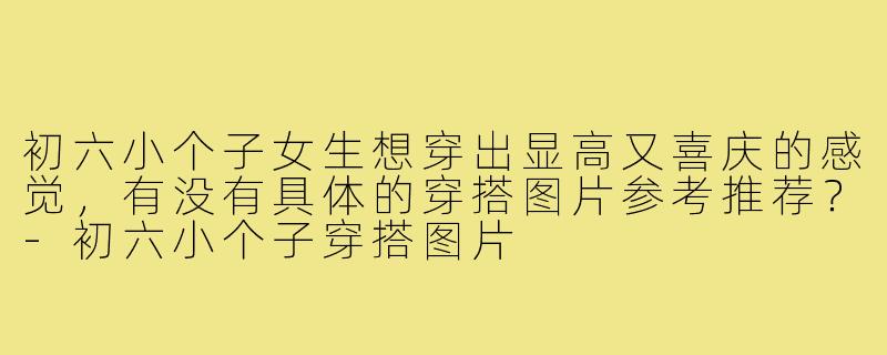 初六小个子女生想穿出显高又喜庆的感觉，有没有具体的穿搭图片参考推荐？-初六小个子穿搭图片