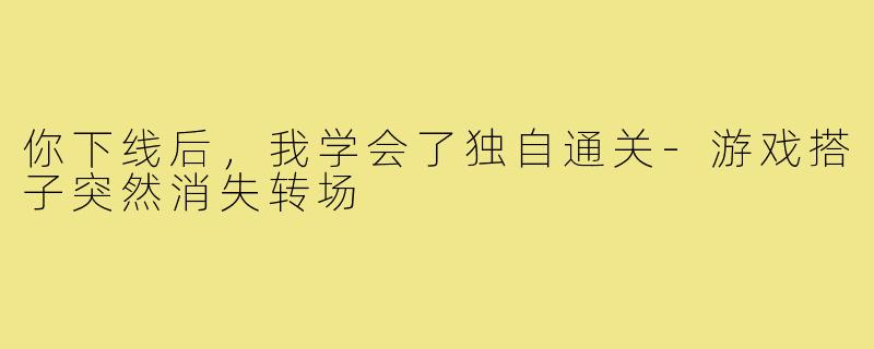 你下线后，我学会了独自通关-游戏搭子突然消失转场