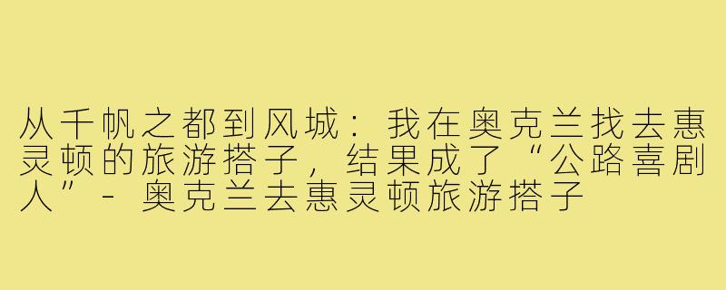 从千帆之都到风城：我在奥克兰找去惠灵顿的旅游搭子，结果成了“公路喜剧人”-奥克兰去惠灵顿旅游搭子