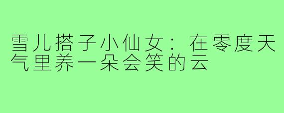 雪儿搭子小仙女：在零度天气里养一朵会笑的云