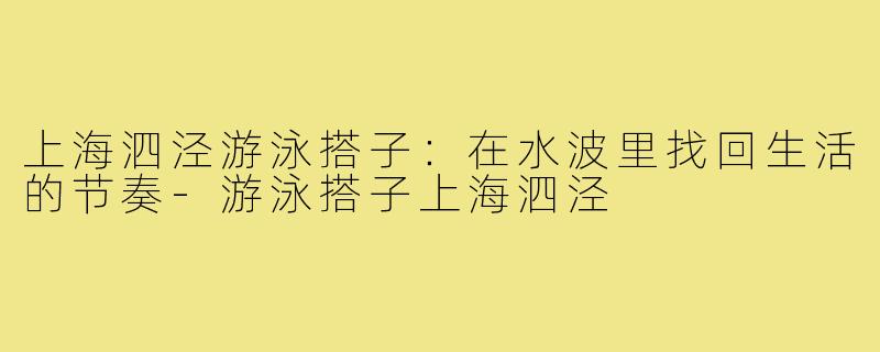 上海泗泾游泳搭子:在水波里找回生活的节奏-游泳搭子上海泗泾