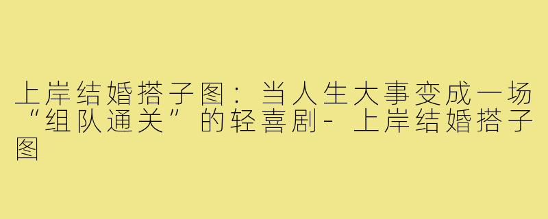上岸结婚搭子图：当人生大事变成一场“组队通关”的轻喜剧-上岸结婚搭子图