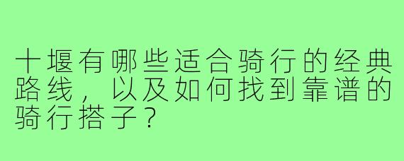 十堰有哪些适合骑行的经典路线，以及如何找到靠谱的骑行搭子？