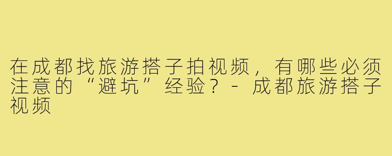 在成都找旅游搭子拍视频,有哪些必须注意的“避坑”经验?-成都旅游搭子视频