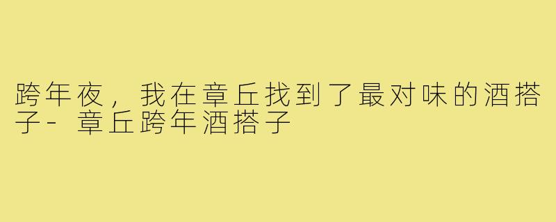 跨年夜,我在章丘找到了最对味的酒搭子-章丘跨年酒搭子