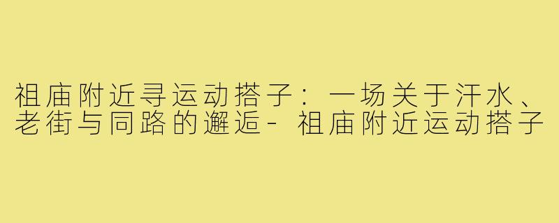 祖庙附近寻运动搭子：一场关于汗水、老街与同路的邂逅-祖庙附近运动搭子
