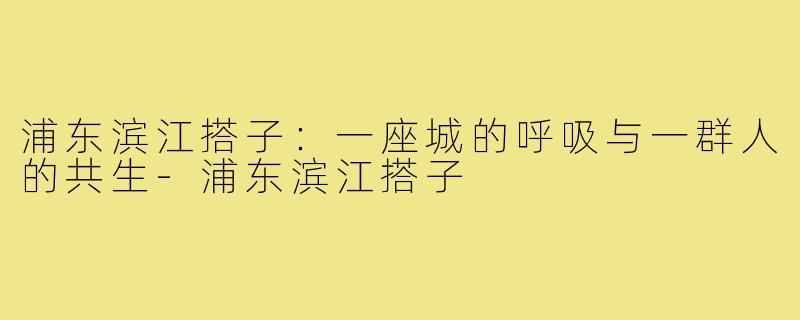 浦东滨江搭子:一座城的呼吸与一群人的共生-浦东滨江搭子