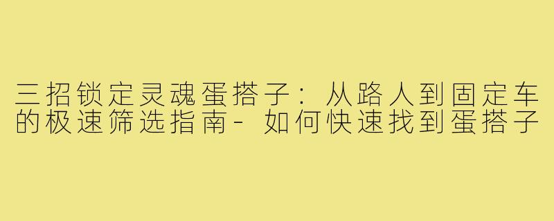 三招锁定灵魂蛋搭子:从路人到固定车的极速筛选指南-如何快速找到蛋搭子