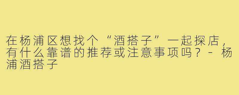 在杨浦区想找个“酒搭子”一起探店,有什么靠谱的推荐或注意事项吗?-杨浦酒搭子