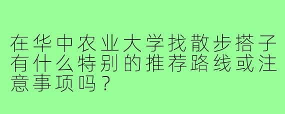 在华中农业大学找散步搭子有什么特别的推荐路线或注意事项吗?