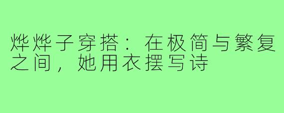 烨烨子穿搭:在极简与繁复之间,她用衣摆写诗