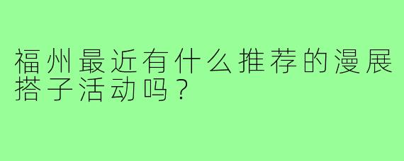 福州最近有什么推荐的漫展搭子活动吗？