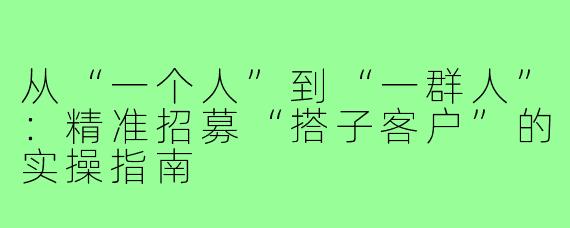 从“一个人”到“一群人”：精准招募“搭子客户”的实操指南