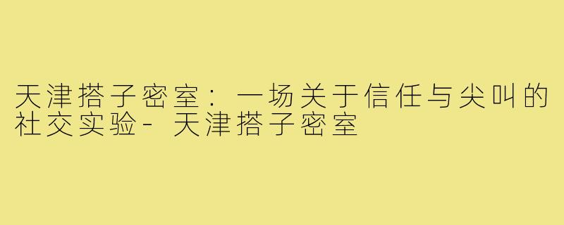 天津搭子密室:一场关于信任与尖叫的社交实验-天津搭子密室