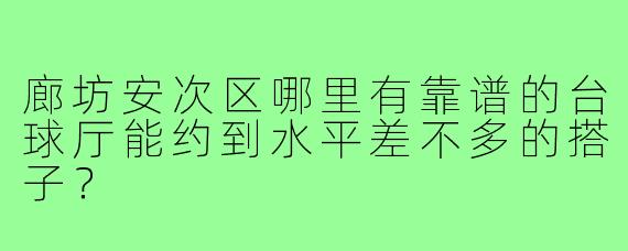 廊坊安次区哪里有靠谱的台球厅能约到水平差不多的搭子？