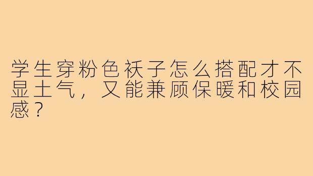 学生穿粉色袄子怎么搭配才不显土气,又能兼顾保暖和校园感?