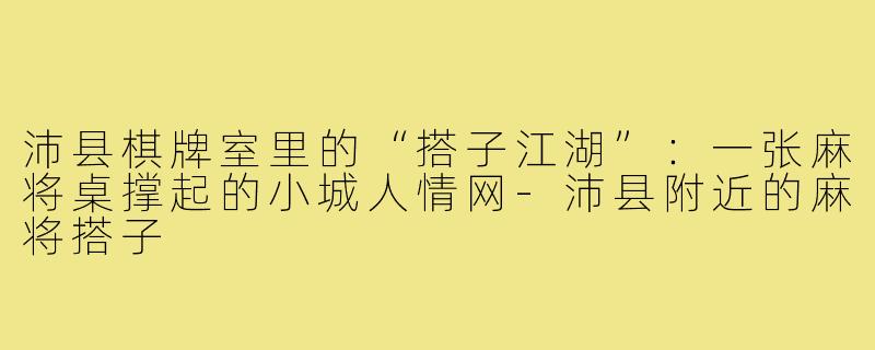 沛县棋牌室里的“搭子江湖”:一张麻将桌撑起的小城人情网-沛县附近的麻将搭子
