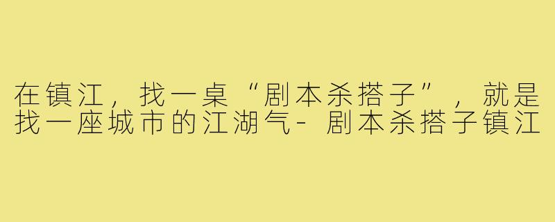 在镇江,找一桌“剧本杀搭子”,就是找一座城市的江湖气-剧本杀搭子镇江