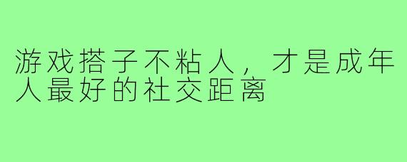 游戏搭子不粘人,才是成年人最好的社交距离