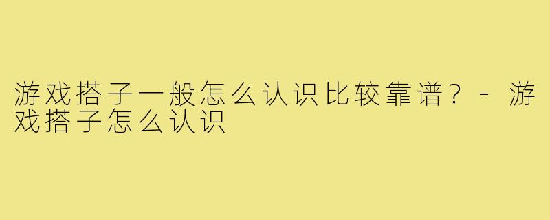 游戏搭子一般怎么认识比较靠谱？-游戏搭子怎么认识