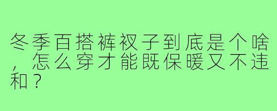 冬季百搭裤衩子到底是个啥，怎么穿才能既保暖又不违和？