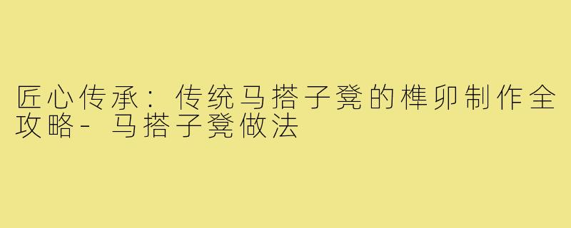 匠心传承:传统马搭子凳的榫卯制作全攻略-马搭子凳做法