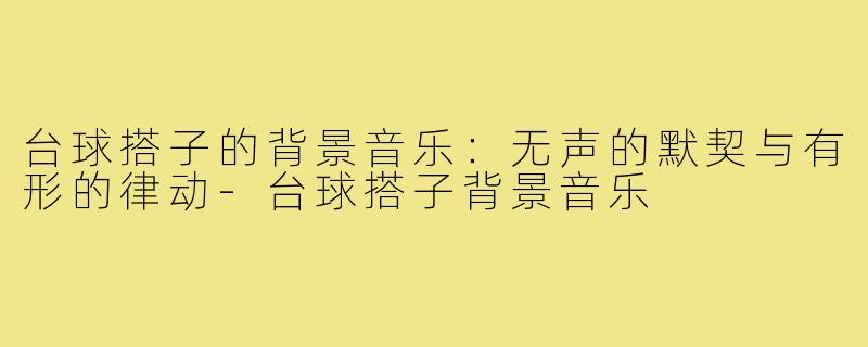 台球搭子的背景音乐:无声的默契与有形的律动-台球搭子背景音乐