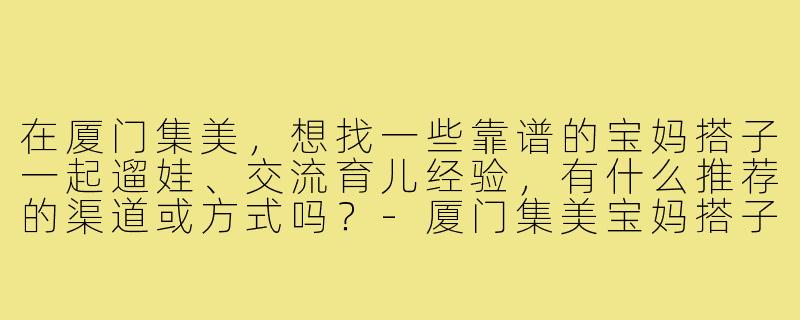 在厦门集美,想找一些靠谱的宝妈搭子一起遛娃、交流育儿经验,有什么推荐的渠道或方式吗?-厦门集美宝妈搭子
