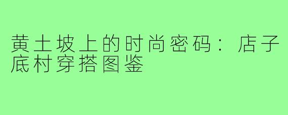 黄土坡上的时尚密码:店子底村穿搭图鉴