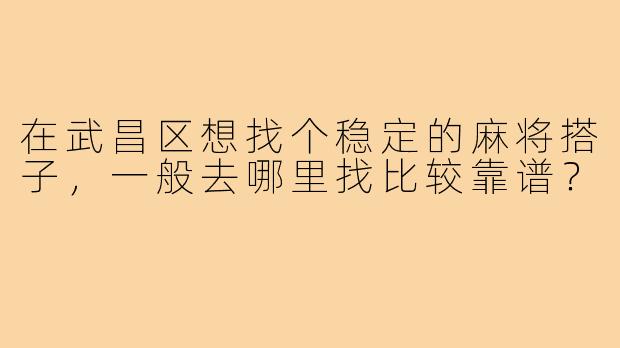 在武昌区想找个稳定的麻将搭子,一般去哪里找比较靠谱?