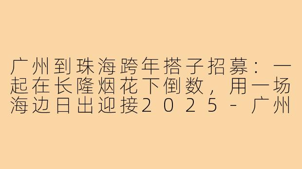 广州到珠海跨年搭子招募:一起在长隆烟花下倒数,用一场海边日出迎接2025-广州去珠海跨年搭子