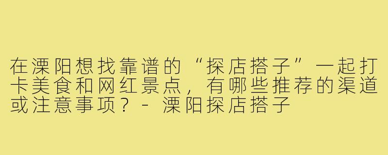 在溧阳想找靠谱的“探店搭子”一起打卡美食和网红景点,有哪些推荐的渠道或注意事项?-溧阳探店搭子