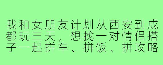 我和女朋友计划从西安到成都玩三天,想找一对情侣搭子一起拼车、拼饭、拼攻略,有什么推荐或者注意事项吗?