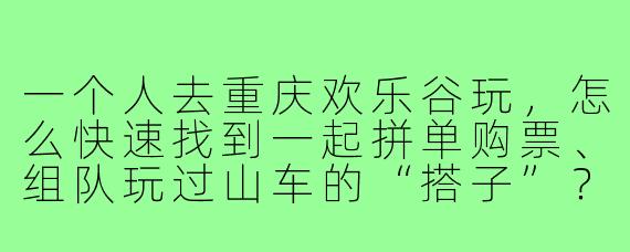 一个人去重庆欢乐谷玩,怎么快速找到一起拼单购票、组队玩过山车的“搭子”?
