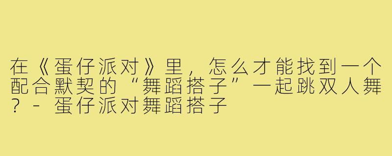 在《蛋仔派对》里，怎么才能找到一个配合默契的“舞蹈搭子”一起跳双人舞？-蛋仔派对舞蹈搭子