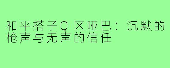 和平搭子Q区哑巴：沉默的枪声与无声的信任