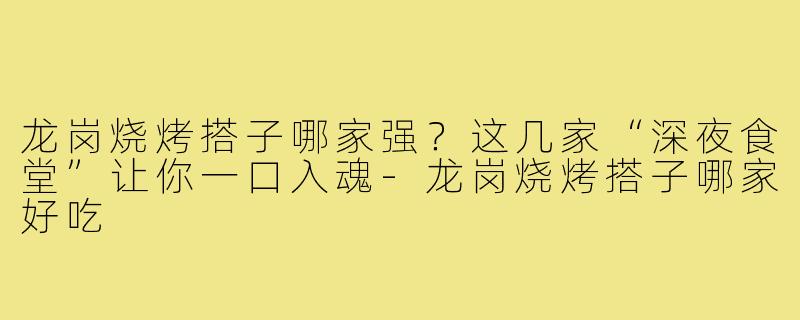 龙岗烧烤搭子哪家强？这几家“深夜食堂”让你一口入魂-龙岗烧烤搭子哪家好吃