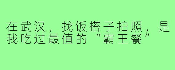在武汉,找饭搭子拍照,是我吃过最值的“霸王餐”