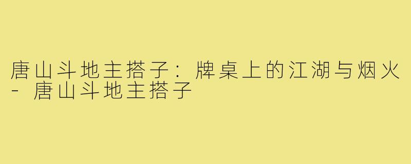 唐山斗地主搭子:牌桌上的江湖与烟火-唐山斗地主搭子