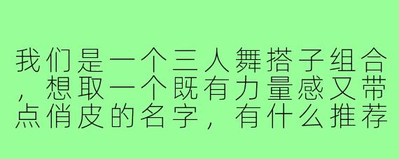 我们是一个三人舞搭子组合，想取一个既有力量感又带点俏皮的名字，有什么推荐吗？