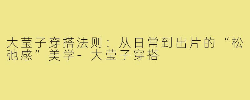 大莹子穿搭法则:从日常到出片的“松弛感”美学-大莹子穿搭