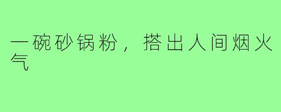 一碗砂锅粉，搭出人间烟火气