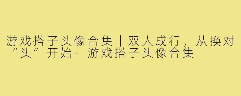游戏搭子头像合集|双人成行,从换对“头”开始-游戏搭子头像合集