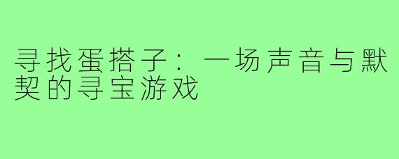 寻找蛋搭子:一场声音与默契的寻宝游戏