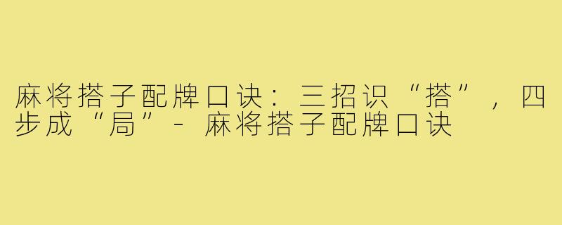 麻将搭子配牌口诀:三招识“搭”,四步成“局”-麻将搭子配牌口诀
