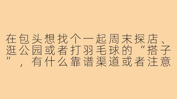 在包头想找个一起周末探店、逛公园或者打羽毛球的“搭子”,有什么靠谱渠道或者注意事项吗?-包头约搭子