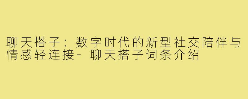 聊天搭子：数字时代的新型社交陪伴与情感轻连接-聊天搭子词条介绍