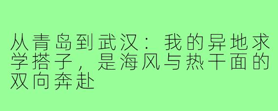 从青岛到武汉：我的异地求学搭子，是海风与热干面的双向奔赴